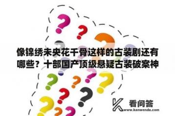 像锦绣未央花千骨这样的古装剧还有哪些？十部国产顶级悬疑古装破案神剧？