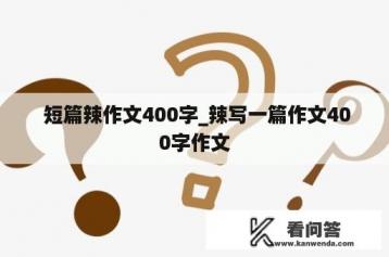  短篇辣作文400字_辣写一篇作文400字作文