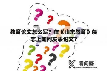 教育论文怎么写？在《山东教育》杂志上如何发表论文？