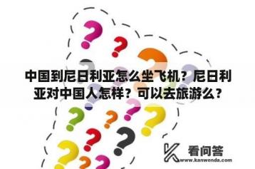 中国到尼日利亚怎么坐飞机？尼日利亚对中国人怎样？可以去旅游么？