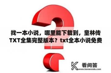 找一本小说，哪里能下载到，童林传TXT全集完整版本？txt全本小说免费阅读器下载老款