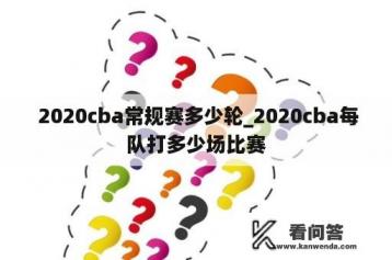  2020cba常规赛多少轮_2020cba每队打多少场比赛