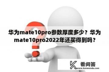 华为mate10pro参数厚度多少？华为mate10pro2022年还买得到吗？