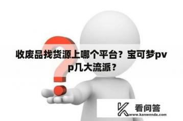 收废品找货源上哪个平台？宝可梦pvp几大流派？