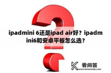 ipadmini 6还是ipad air好？ipadmini6和安卓平板怎么选？