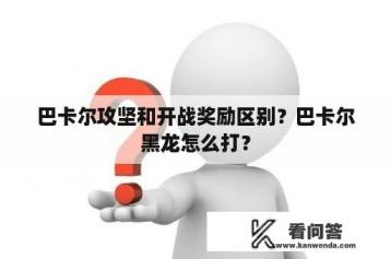 巴卡尔攻坚和开战奖励区别？巴卡尔黑龙怎么打？