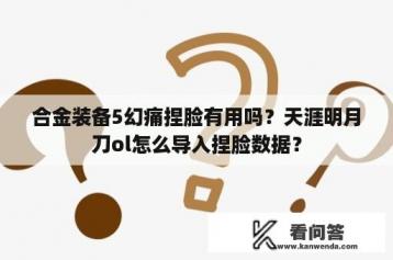 合金装备5幻痛捏脸有用吗？天涯明月刀ol怎么导入捏脸数据？