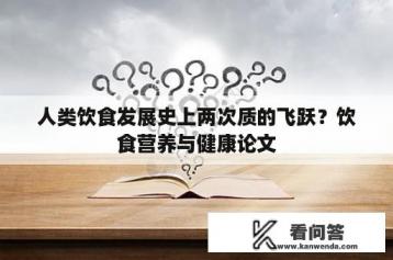 人类饮食发展史上两次质的飞跃？饮食营养与健康论文