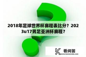 2018年足球世界杯赛程表比分？2023u17男足亚洲杯赛程？