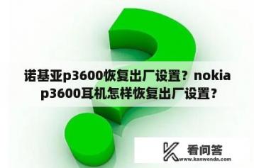 诺基亚p3600恢复出厂设置？nokia p3600耳机怎样恢复出厂设置？