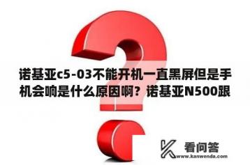 诺基亚c5-03不能开机一直黑屏但是手机会响是什么原因啊？诺基亚N500跟c5－03哪个性能更优越？