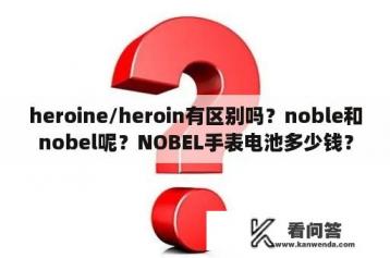 heroine/heroin有区别吗？noble和nobel呢？NOBEL手表电池多少钱？