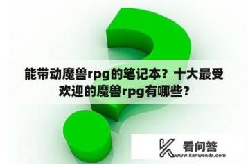 能带动魔兽rpg的笔记本？十大最受欢迎的魔兽rpg有哪些？