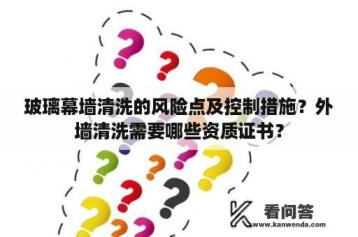 玻璃幕墙清洗的风险点及控制措施？外墙清洗需要哪些资质证书？