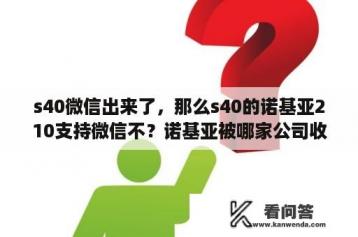 s40微信出来了，那么s40的诺基亚210支持微信不？诺基亚被哪家公司收购了？诺基亚被哪家公司收？