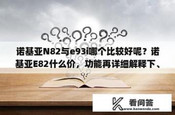 诺基亚N82与e93i哪个比较好呢？诺基亚E82什么价，功能再详细解释下、_？