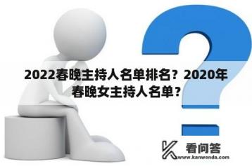 2022春晚主持人名单排名？2020年春晚女主持人名单？