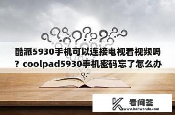 酷派5930手机可以连接电视看视频吗？coolpad5930手机密码忘了怎么办？