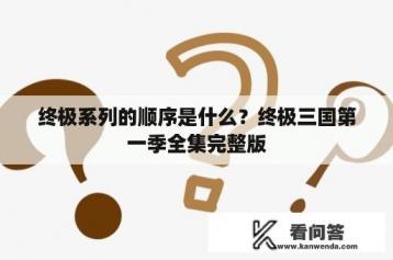 终极系列的顺序是什么？终极三国第一季全集完整版