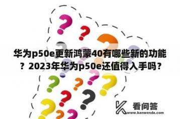 华为p50e更新鸿蒙40有哪些新的功能？2023年华为p50e还值得入手吗？