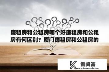 廉租房和公租房哪个好廉租房和公租房有何区别？厦门廉租房和公租房的区别？