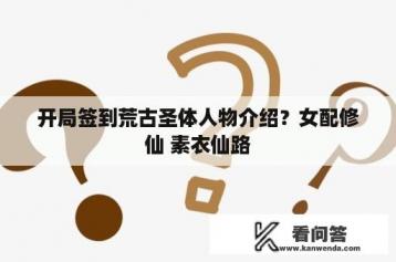 开局签到荒古圣体人物介绍？女配修仙 素衣仙路