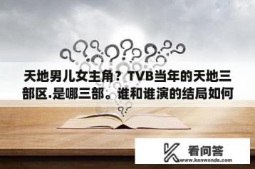 天地男儿女主角？TVB当年的天地三部区.是哪三部。谁和谁演的结局如何？