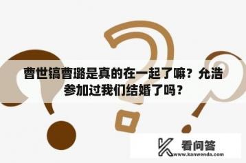 曹世镐曹璐是真的在一起了嘛？允浩参加过我们结婚了吗？