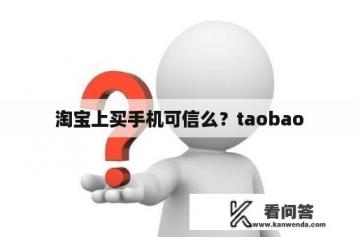 淘宝上买手机可信么？taobao