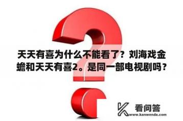 天天有喜为什么不能看了？刘海戏金蟾和天天有喜2。是同一部电视剧吗？