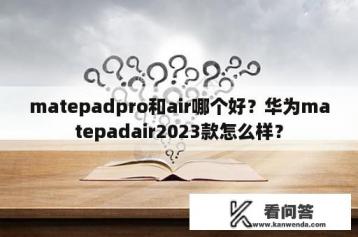 matepadpro和air哪个好？华为matepadair2023款怎么样？