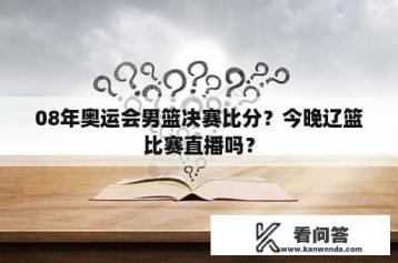 08年奥运会男篮决赛比分？今晚辽篮比赛直播吗？