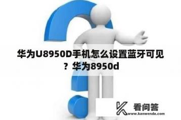 华为U8950D手机怎么设置蓝牙可见？华为8950d