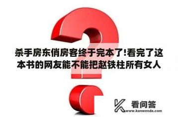 杀手房东俏房客终于完本了!看完了这本书的网友能不能把赵铁柱所有女人和情人什么的名字列个清单出来捏？推荐几部类似26岁房客的小说？