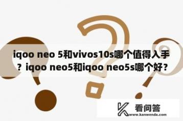 iqoo neo 5和vivos10s哪个值得入手？iqoo neo5和iqoo neo5s哪个好？