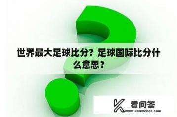 世界最大足球比分？足球国际比分什么意思？