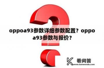 oppoa93参数详细参数配置？oppoa93参数与报价？