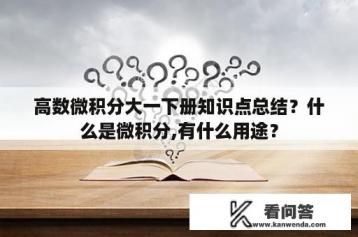 高数微积分大一下册知识点总结？什么是微积分,有什么用途？