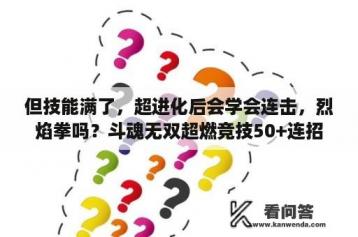 但技能满了，超进化后会学会连击，烈焰拳吗？斗魂无双超燃竞技50+连招怎么过？