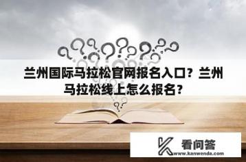 兰州国际马拉松官网报名入口？兰州马拉松线上怎么报名？