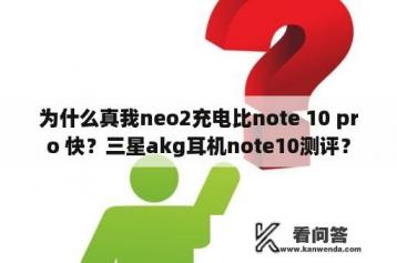 为什么真我neo2充电比note 10 pro 快？三星akg耳机note10测评？