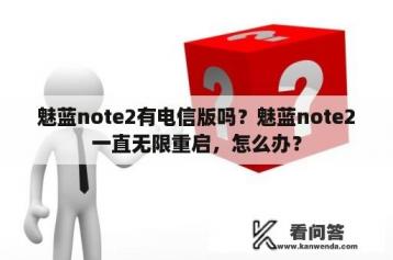 魅蓝note2有电信版吗？魅蓝note2一直无限重启，怎么办？