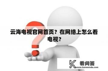 云海电视官网首页？在网络上怎么看电视？