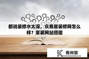 都说装修水太深，众易居装修网怎么样？家装网站搭建