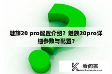 魅族20 pro配置介绍？魅族20pro详细参数与配置？