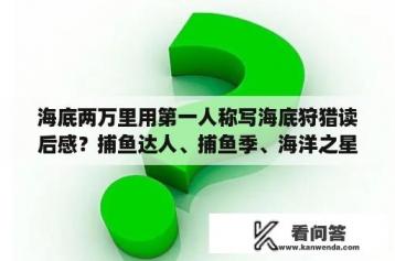 海底两万里用第一人称写海底狩猎读后感？捕鱼达人、捕鱼季、海洋之星、深海狩猎之间的关系是什么？