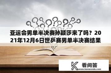 亚运会男单半决赛孙颖莎来了吗？2021年12月6日世乒赛男单半决赛结果？