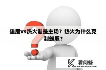 雄鹿vs热火谁是主场？热火为什么克制雄鹿？