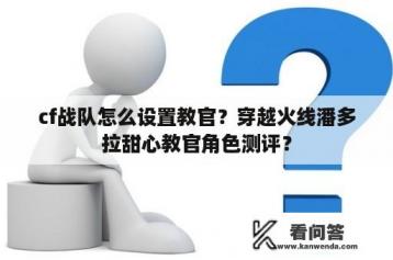 cf战队怎么设置教官?穿越火线潘多拉甜心教官角色测评? cf战队怎么设置教官?穿越火线潘多拉甜心教官角色测评?