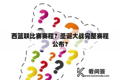 西篮联比赛赛程？圣诞大战完整赛程公布？